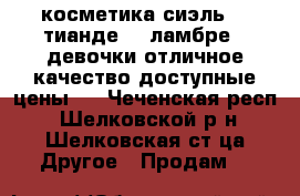 косметика!сиэль!!! тианде!!! ламбре!!!девочки отличное качество доступные цены!! - Чеченская респ., Шелковской р-н, Шелковская ст-ца Другое » Продам   